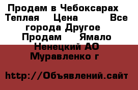 Продам в Чебоксарах!!!Теплая! › Цена ­ 250 - Все города Другое » Продам   . Ямало-Ненецкий АО,Муравленко г.